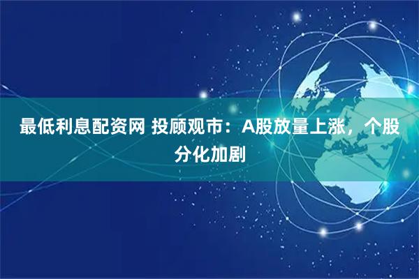 最低利息配资网 投顾观市：A股放量上涨，个股分化加剧
