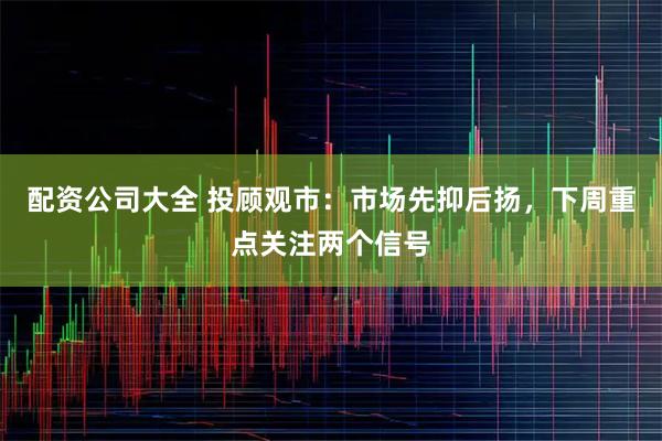 配资公司大全 投顾观市：市场先抑后扬，下周重点关注两个信号