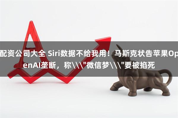 配资公司大全 Siri数据不给我用！马斯克状告苹果OpenAI垄断，称\＂微信梦\＂要被掐死