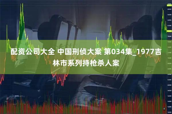 配资公司大全 中国刑侦大案 第034集_1977吉林市系列持枪杀人案