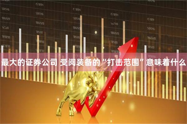 最大的证券公司 受阅装备的“打击范围”意味着什么