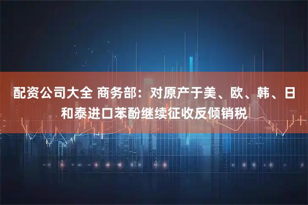 配资公司大全 商务部：对原产于美、欧、韩、日和泰进口苯酚继续征收反倾销税