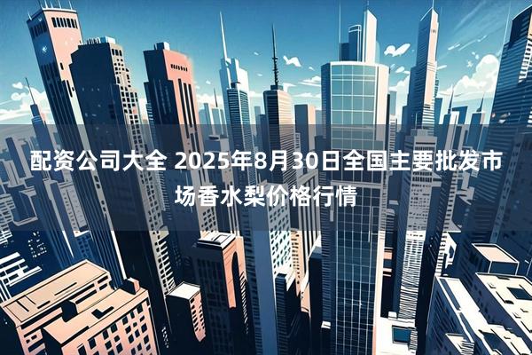 配资公司大全 2025年8月30日全国主要批发市场香水梨价格行情