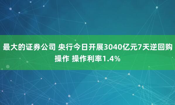 最大的证券公司 央行今日开展3040亿元7天逆回购操作 操作利率1.4%
