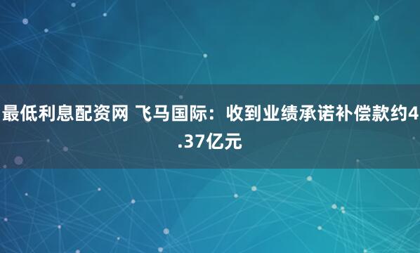 最低利息配资网 飞马国际：收到业绩承诺补偿款约4.37亿元