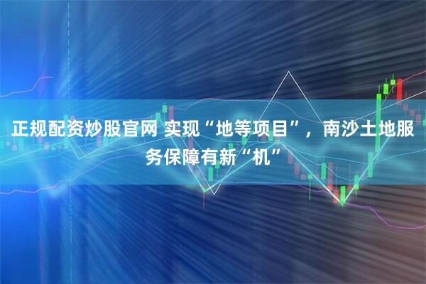 正规配资炒股官网 实现“地等项目”，南沙土地服务保障有新“机”