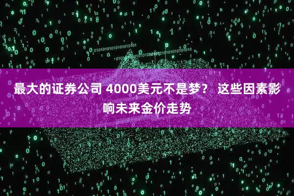 最大的证券公司 4000美元不是梦？ 这些因素影响未来金价走势