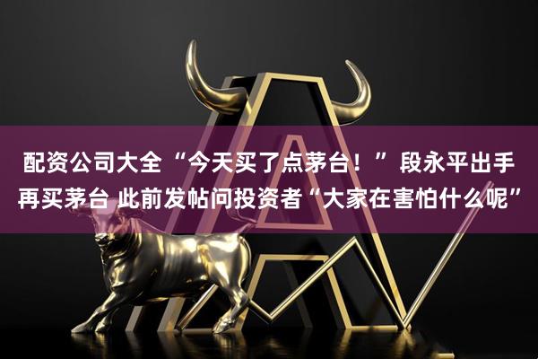 配资公司大全 “今天买了点茅台！” 段永平出手再买茅台 此前发帖问投资者“大家在害怕什么呢”