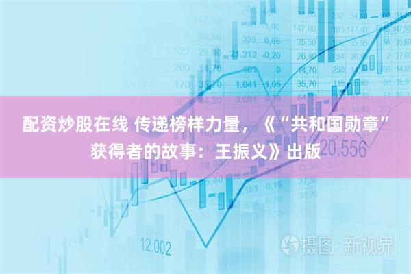 配资炒股在线 传递榜样力量，《“共和国勋章”获得者的故事：王振义》出版