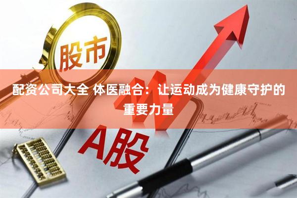 配资公司大全 体医融合：让运动成为健康守护的重要力量