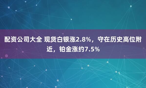 配资公司大全 现货白银涨2.8%，守在历史高位附近，铂金涨约7.5%