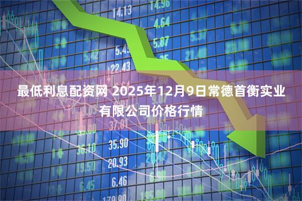 最低利息配资网 2025年12月9日常德首衡实业有限公司价格行情