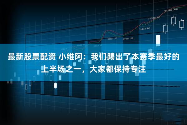 最新股票配资 小维阿：我们踢出了本赛季最好的上半场之一，大家都保持专注