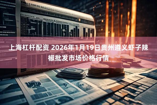 上海杠杆配资 2026年1月19日贵州遵义虾子辣椒批发市场价格行情