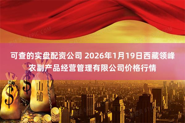 可查的实盘配资公司 2026年1月19日西藏领峰农副产品经营管理有限公司价格行情
