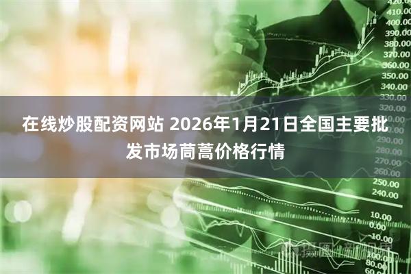 在线炒股配资网站 2026年1月21日全国主要批发市场茼蒿价格行情