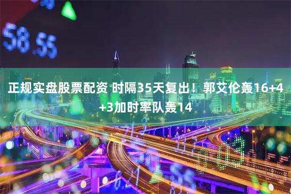 正规实盘股票配资 时隔35天复出！郭艾伦轰16+4+3加时率队轰14