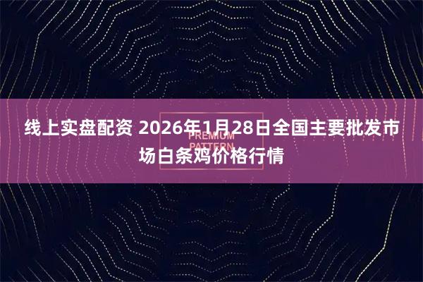 线上实盘配资 2026年1月28日全国主要批发市场白条鸡价格行情