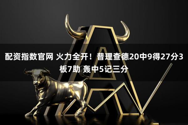 配资指数官网 火力全开！普理查德20中9得27分3板7助 轰中5记三分