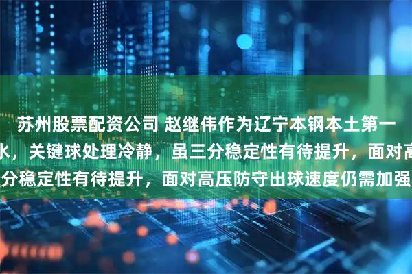 苏州股票配资公司 赵继伟作为辽宁本钢本土第一控卫，组织调度行云流水，关键球处理冷静，虽三分稳定性有待提升，面对高压防守出球速度仍需加强