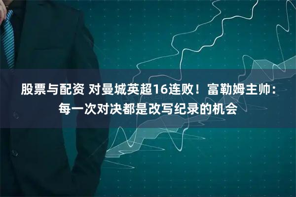 股票与配资 对曼城英超16连败！富勒姆主帅：每一次对决都是改写纪录的机会