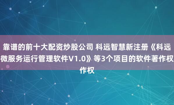 靠谱的前十大配资炒股公司 科远智慧新注册《科远微服务运行管理软件V1.0》等3个项目的软件著作权