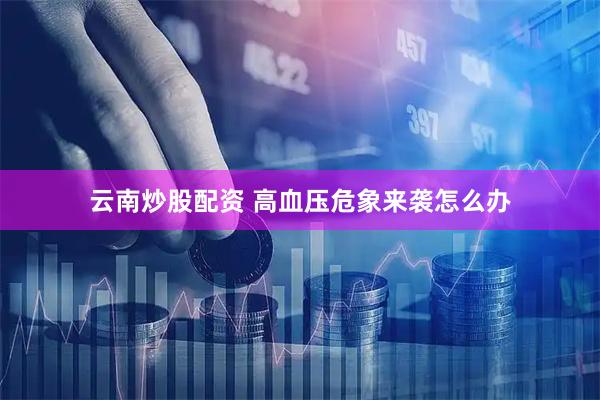 云南炒股配资 高血压危象来袭怎么办