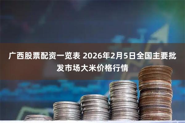 广西股票配资一览表 2026年2月5日全国主要批发市场大米价格行情