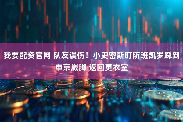 我要配资官网 队友误伤！小史密斯盯防班凯罗踩到申京崴脚 返回更衣室