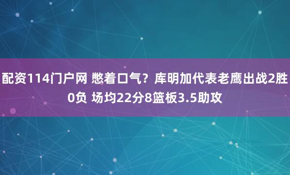 配资114门户网 憋着口气？库明加代表老鹰出战2胜0负 场均22分8篮板3.5助攻