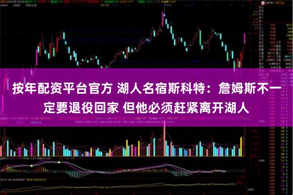 按年配资平台官方 湖人名宿斯科特：詹姆斯不一定要退役回家 但他必须赶紧离开湖人