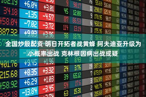 全国炒股配资 明日开拓者战黄蜂 阿夫迪亚升级为小概率出战 克林根因病出战成疑