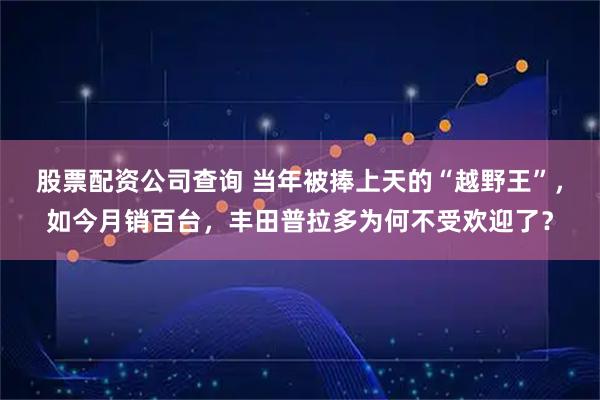 股票配资公司查询 当年被捧上天的“越野王”，如今月销百台，丰田普拉多为何不受欢迎了？