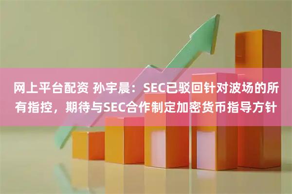 网上平台配资 孙宇晨：SEC已驳回针对波场的所有指控，期待与SEC合作制定加密货币指导方针