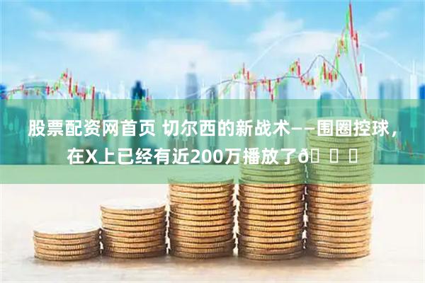 股票配资网首页 切尔西的新战术——围圈控球，在X上已经有近200万播放了👀