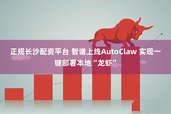 正规长沙配资平台 智谱上线AutoClaw 实现一键部署本地“龙虾”