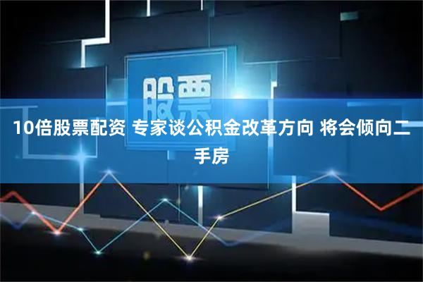 10倍股票配资 专家谈公积金改革方向 将会倾向二手房