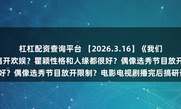 杠杠配资查询平台 【2026.3.16】《我们的少年时代2》？吴佳怡离开欢娱？瞿颖性格和人缘都很好？偶像选秀节目放开限制？电影电视剧播完后搞研讨会？