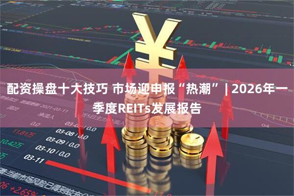 配资操盘十大技巧 市场迎申报“热潮” | 2026年一季度REITs发展报告
