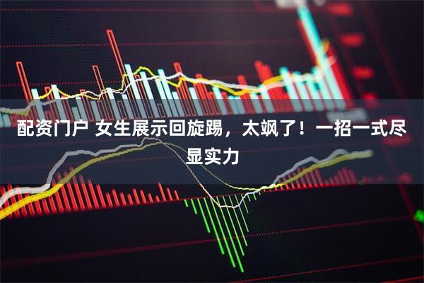 配资门户 女生展示回旋踢，太飒了！一招一式尽显实力
