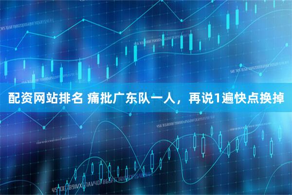 配资网站排名 痛批广东队一人，再说1遍快点换掉
