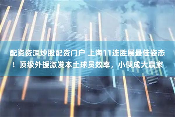 配资资深炒股配资门户 上海11连胜展最佳姿态！顶级外援激发本土球员效率，小偰成大赢家