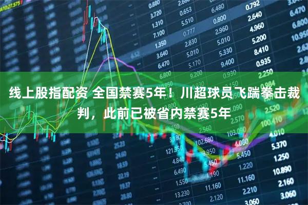 线上股指配资 全国禁赛5年！川超球员飞踹拳击裁判，此前已被省内禁赛5年