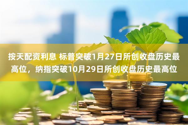 按天配资利息 标普突破1月27日所创收盘历史最高位，纳指突破10月29日所创收盘历史最高位