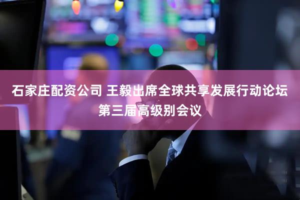 石家庄配资公司 王毅出席全球共享发展行动论坛第三届高级别会议