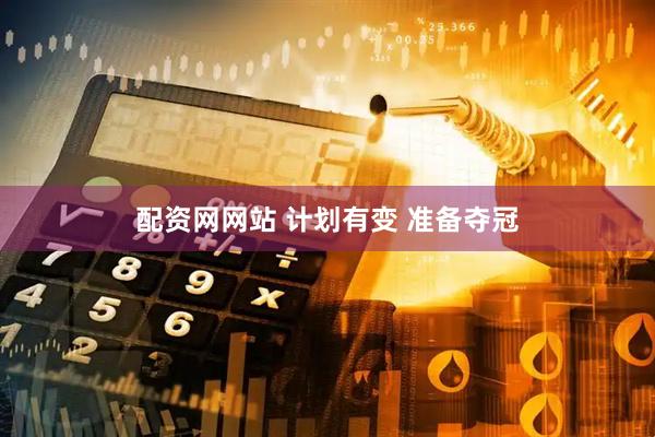 配资网网站 计划有变 准备夺冠