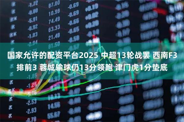 国家允许的配资平台2025 中超13轮战罢 西南F3排前3 蓉城输球仍13分领跑 津门虎1分垫底