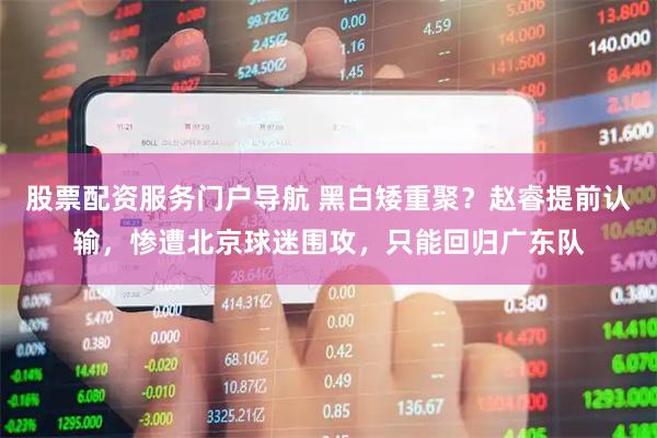 股票配资服务门户导航 黑白矮重聚？赵睿提前认输，惨遭北京球迷围攻，只能回归广东队