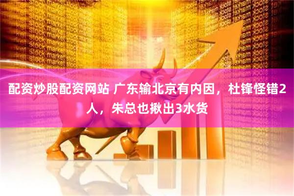 配资炒股配资网站 广东输北京有内因，杜锋怪错2人，朱总也揪出3水货