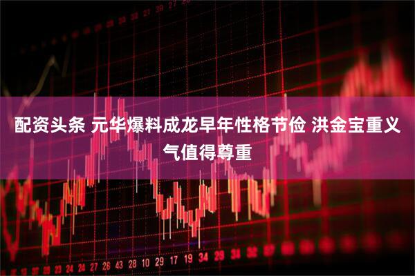 配资头条 元华爆料成龙早年性格节俭 洪金宝重义气值得尊重